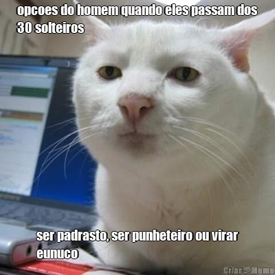 opcoes do homem quando eles passam dos
30 solteiros ser padrasto, ser punheteiro ou virar
eunuco