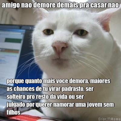 amigo nao demore demais pra casar nao porque quanto mais voce demora, maiores
as chances de tu virar padrasto, ser
solteiro pro resto da vida ou ser
julgado por querer namorar uma jovem sem
filhos