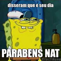 disseram que e seu dia PARABENS NAT