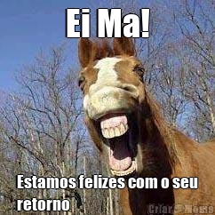 Ei Ma!
 Estamos felizes com o seu
retorno