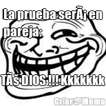 La prueba serÃ¡ en
pareja:  TÃš DIOS !!! Kkkkkkk