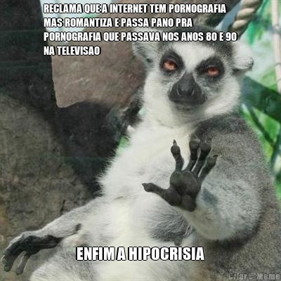 RECLAMA QUE A INTERNET TEM PORNOGRAFIA
MAS ROMANTIZA E PASSA PANO PRA
PORNOGRAFIA QUE PASSAVA NOS ANOS 80 E 90
NA TELEVISAO ENFIM A HIPOCRISIA