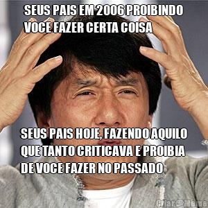SEUS PAIS EM 2006 PROIBINDO
VOCE FAZER CERTA COISA SEUS PAIS HOJE, FAZENDO AQUILO
QUE TANTO CRITICAVA E PROIBIA
DE VOCE FAZER NO PASSADO