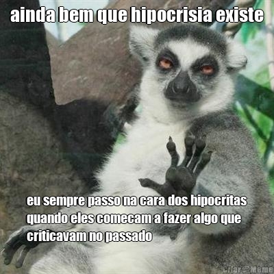 ainda bem que hipocrisia existe eu sempre passo na cara dos hipocritas
quando eles comecam a fazer algo que
criticavam no passado