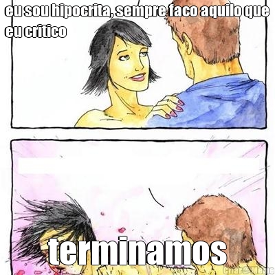 eu sou hipocrita, sempre faco aquilo que
eu critico terminamos