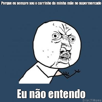 Porque eu sempre sou o carrinho da minha m�e no supermercado Eu n�o entendo