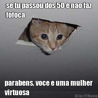 se tu passou dos 50 e nao faz
fofoca parabens, voce e uma mulher
virtuosa