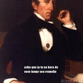  acho que ja ta na hora de
voce tomar seu remedio