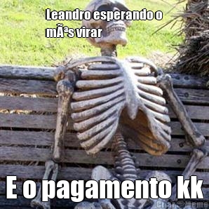 Leandro esperando o
mÃªs virar  E o pagamento kk