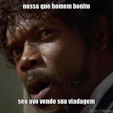nossa que homem bonito seu avo vendo sua viadagem