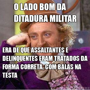 O LADO BOM DA 
DITADURA MILITAR ERA DE QUE ASSALTANTES E
DELINQUENTES ERAM TRATADOS DA
FORMA CORRETA, COM BALAS NA
TESTA