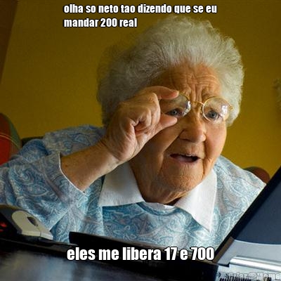 olha so neto tao dizendo que se eu
mandar 200 real eles me libera 17 e 700