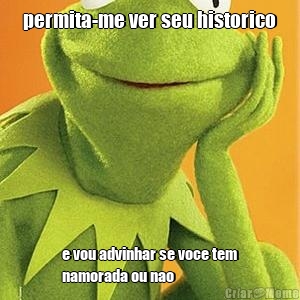 permita-me ver seu historico e vou advinhar se voce tem
namorada ou nao