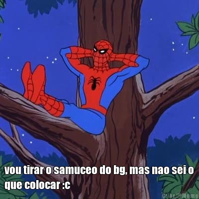  vou tirar o samuceo do bg, mas nao sei o
que colocar :c