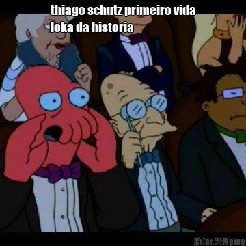 thiago schutz primeiro vida
loka da historia 