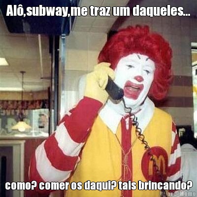 Al�,subway,me traz um daqueles... como? comer os daqui? tais brincando?