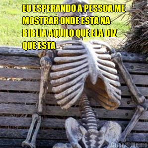 EU ESPERANDO A PESSOA ME
MOSTRAR ONDE ESTA NA
BIBLIA AQUILO QUE ELA DIZ
QUE ESTA 