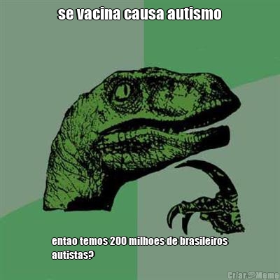 se vacina causa autismo entao temos 200 milhoes de brasileiros
autistas?