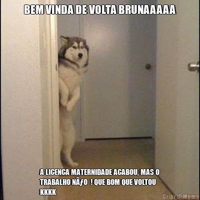 BEM VINDA DE VOLTA BRUNAAAAA A LICENCA MATERNIDADE ACABOU, MAS O
TRABALHO NÃƒO  ! QUE BOM QUE VOLTOU
KKKK