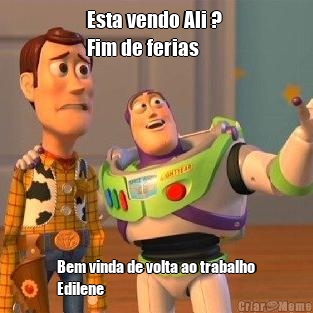 Esta vendo Ali ? 
Fim de ferias Bem vinda de volta ao trabalho
Edilene