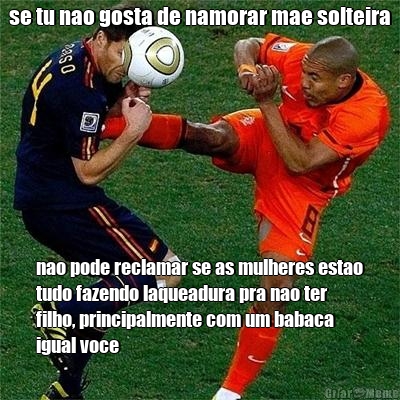 se tu nao gosta de namorar mae solteira nao pode reclamar se as mulheres estao
tudo fazendo laqueadura pra nao ter
filho, principalmente com um babaca
igual voce