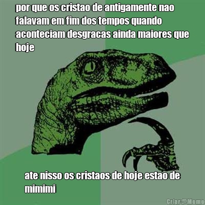 por que os cristao de antigamente nao
falavam em fim dos tempos quando
aconteciam desgracas ainda maiores que
hoje ate nisso os cristaos de hoje estao de
mimimi