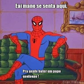 Eai mano se senta aqui.  Pra gente bater um papo
gostosao ! 
