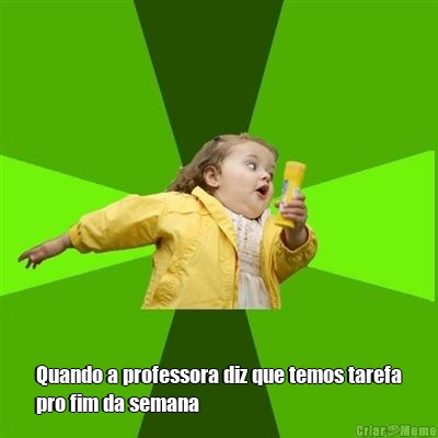  Quando a professora diz que temos tarefa
pro fim da semana
