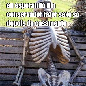 eu esperando um
conservador fazer sexo so
depois do casamento
 