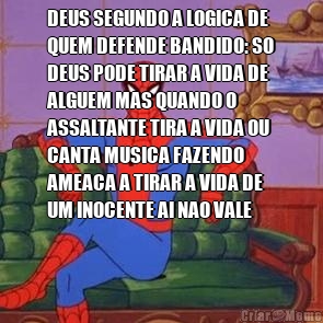 DEUS SEGUNDO A LOGICA DE
QUEM DEFENDE BANDIDO: SO
DEUS PODE TIRAR A VIDA DE
ALGUEM MAS QUANDO O
ASSALTANTE TIRA A VIDA OU
CANTA MUSICA FAZENDO
AMEACA A TIRAR A VIDA DE
UM INOCENTE AI NAO VALE 