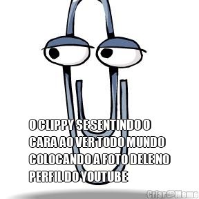  O CLIPPY SE SENTINDO O
CARA AO VER TODO MUNDO
COLOCANDO A FOTO DELE NO
PERFIL DO YOUTUBE