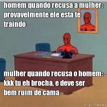 homem quando recusa a mulher:
provavelmente ele esta te
traindo mulher quando recusa o homem:
kkk tu eh brocha, e deve ser
bem ruim de cama