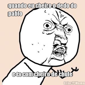 quando eu cheiro o dedo do
pablo e ta com cheiro de chule
