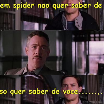 o homem spider nao quer saber de nada  ele so quer saber de voce......,.,,...