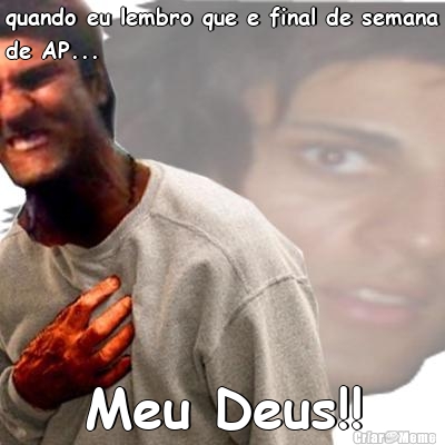 quando eu lembro que e final de semana
de AP...
 Meu Deus!!