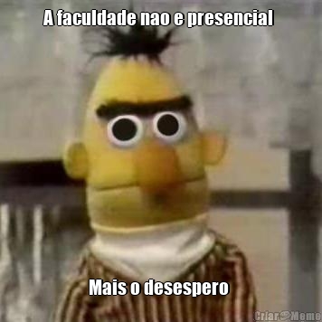 A faculdade nao e presencial  Mais o desespero 
