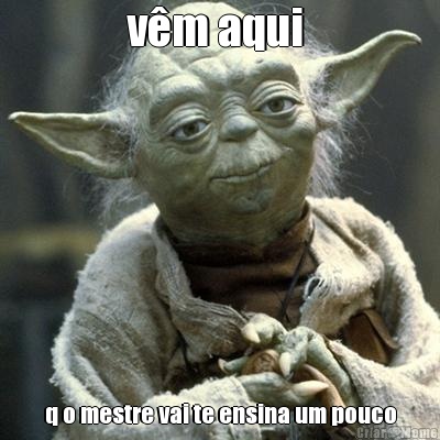 v�m aqui  q o mestre vai te ensina um pouco