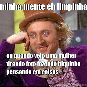 minha mente eh limpinha eu quando vejo uma mulher
tirando foto fazendo biquinho
pensando em coisas