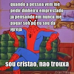 quando a pessoa vem me
pedir dinheiro emprestado
ja pensando em nunca me
pagar soh pq eu sou da
igreja sou cristao, nao trouxa