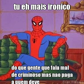 tu eh mais ironico do que gente que fala mal
de criminoso mas nao paga
a quem deve