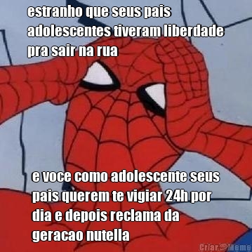 estranho que seus pais
adolescentes tiveram liberdade
pra sair na rua e voce como adolescente seus
pais querem te vigiar 24h por
dia e depois reclama da
geracao nutella