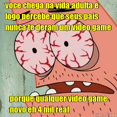 voce chega na vida adulta e
logo percebe que seus pais
nunca te deram um video game porque qualquer video game
novo eh 4 mil real