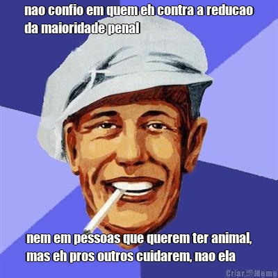 nao confio em quem eh contra a reducao
da maioridade penal nem em pessoas que querem ter animal,
mas eh pros outros cuidarem, nao ela