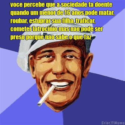 voce percebe que a sociedade ta doente
quando um menor de 16 anos pode matar,
roubar, estuprar sua filha, traficar,
cometer latrocinio mas nao pode ser
preso porque nao sabe o que faz 