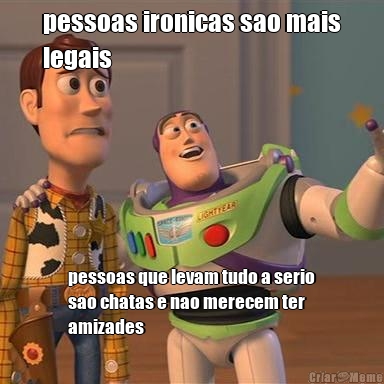 pessoas ironicas sao mais
legais pessoas que levam tudo a serio
sao chatas e nao merecem ter
amizades