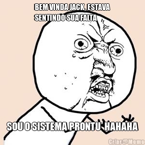 BEM VINDA JACK, ESTAVA
SENTINDO SUA FALTA SOU O SISTEMA PRONTU  HAHAHA