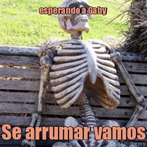 esperando a Gaby  Se arrumar vamos