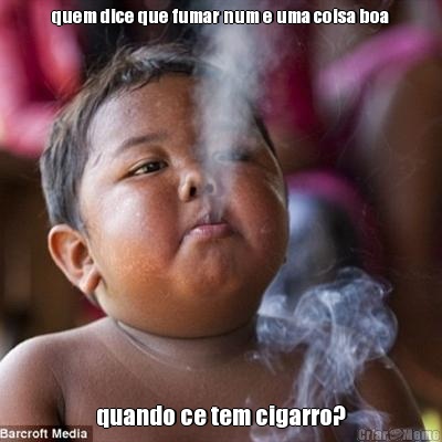 quem dice que fumar num e uma coisa boa quando ce tem cigarro?