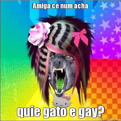 Amiga ce num acha quie gato e gay?
