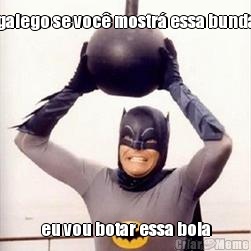 galego se voc� mostr� essa bunda eu vou botar essa bola